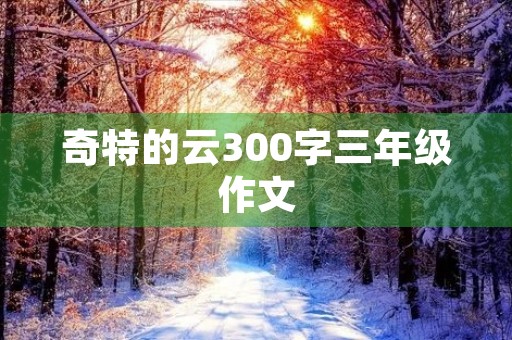 奇特的云300字三年级作文 奇特的云300字三年级作文