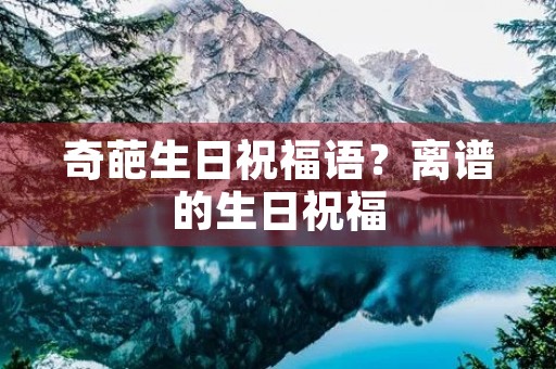 奇葩生日祝福语?离谱的生日祝福