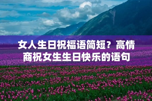 女人生日祝福语简短?高情商祝女生生日快乐的语句