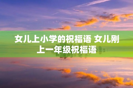 女儿上小学的祝福语 女儿刚上一年级祝福语