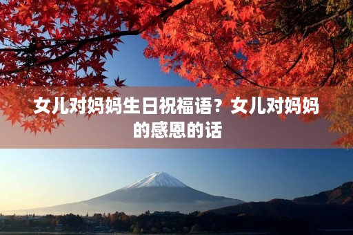 女儿对妈妈生日祝福语？女儿对妈妈的感恩的话