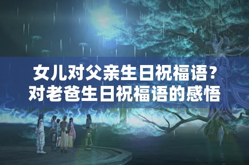 女儿对父亲生日祝福语？对老爸生日祝福语的感悟