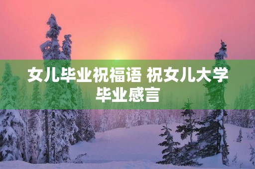 女儿毕业祝福语 祝女儿大学毕业感言