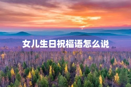 女儿生日祝福语怎么说(女儿生日祝福语 简短独特)