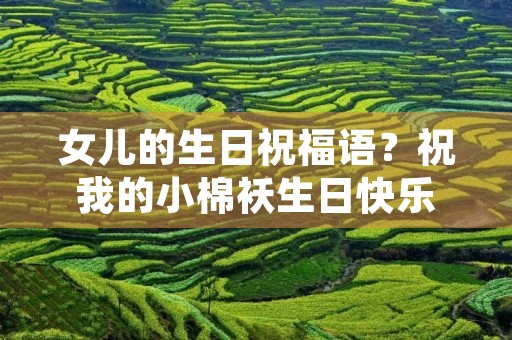 女儿的生日祝福语？祝我的小棉袄生日快乐