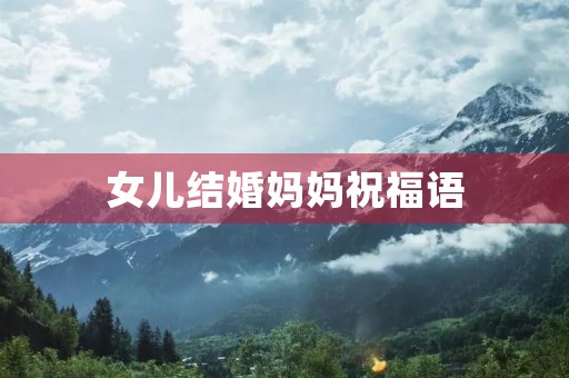 女儿结婚妈妈祝福语(闺女结婚母亲的祝福发言)