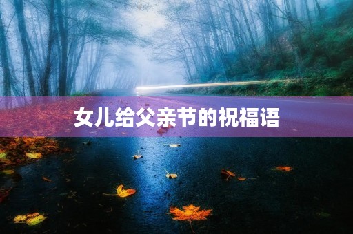 女儿给父亲节的祝福语(送给爸爸祝福语暖心)