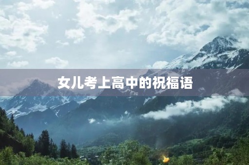 女儿考上高中的祝福语(女儿高中入学寄语)