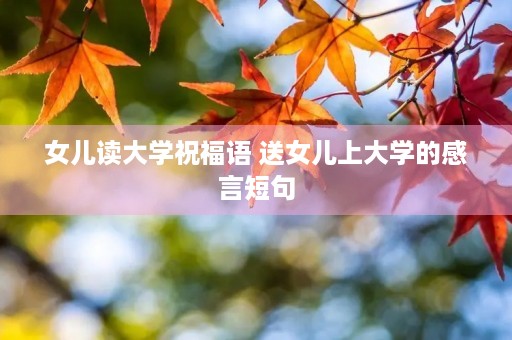 女儿读大学祝福语 送女儿上大学的感言短句