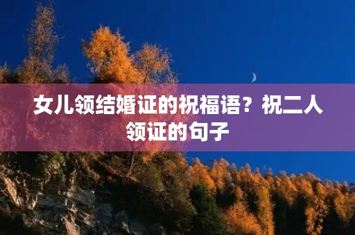 女儿领结婚证的祝福语?祝二人领证的句子