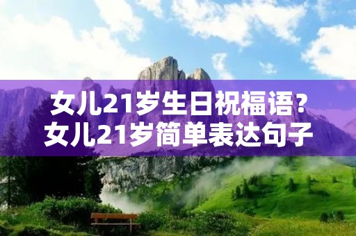 女儿21岁生日祝福语?女儿21岁简单表达句子