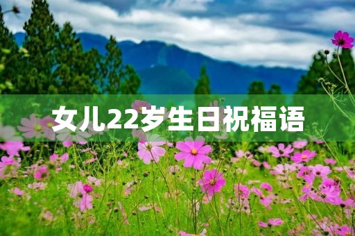 女儿22岁生日祝福语,祝女儿22岁生日低调发朋友圈