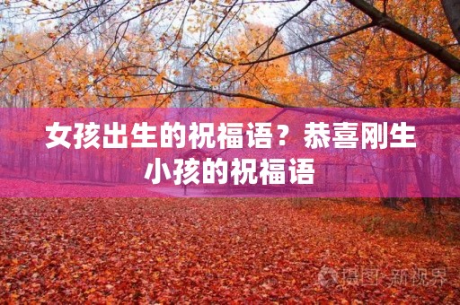 女孩出生的祝福语？恭喜刚生小孩的祝福语