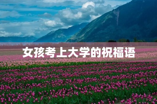 女孩考上大学的祝福语,恭喜别人女儿升学的祝福语