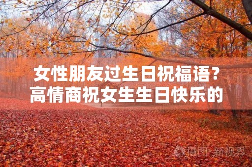 女性朋友过生日祝福语？高情商祝女生生日快乐的语句