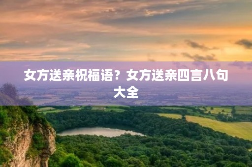 女方送亲祝福语？女方送亲四言八句大全