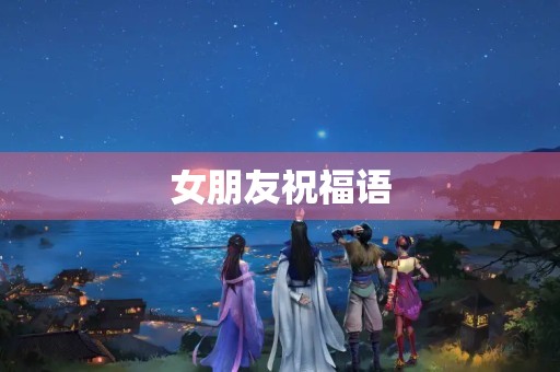 女朋友祝福语,给女朋友浪漫留言短句