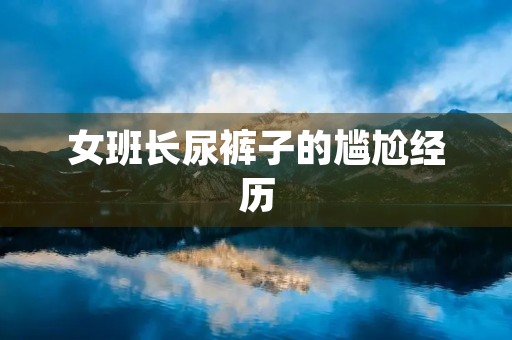 女班长尿裤子的尴尬经历 女班长尿裤子的尴尬经历