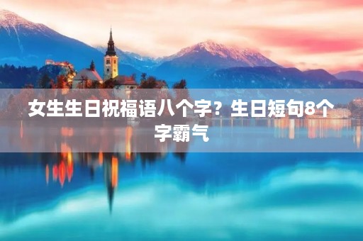 女生生日祝福语八个字？生日短句8个字霸气
