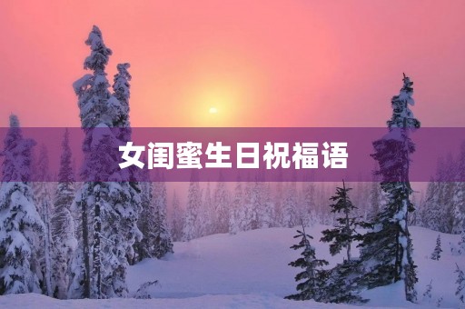 女闺蜜生日祝福语,祝女闺蜜生日快乐的美言佳句