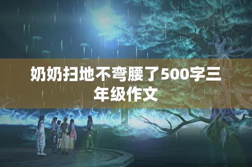 奶奶扫地不弯腰了500字三年级作文 奶奶扫地不弯腰了500字三年级作文