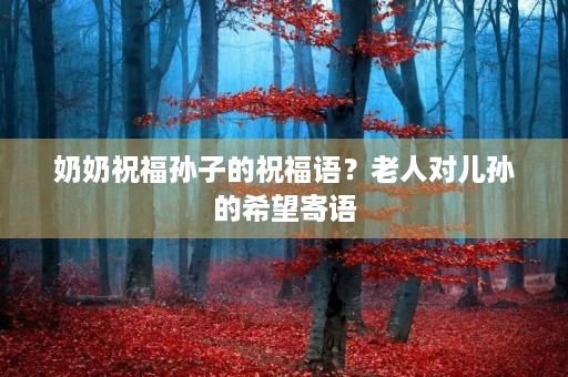 奶奶祝福孙子的祝福语？老人对儿孙的希望寄语