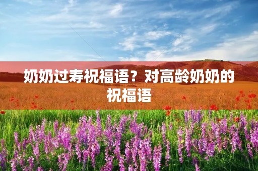 奶奶过寿祝福语?对高龄奶奶的祝福语