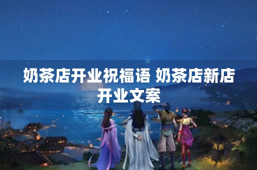 奶茶店开业祝福语 奶茶店新店开业文案