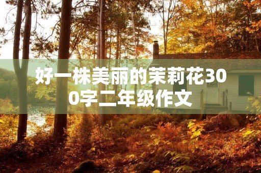 好一株美丽的茉莉花300字二年级作文 好一株美丽的茉莉花300字二年级作文