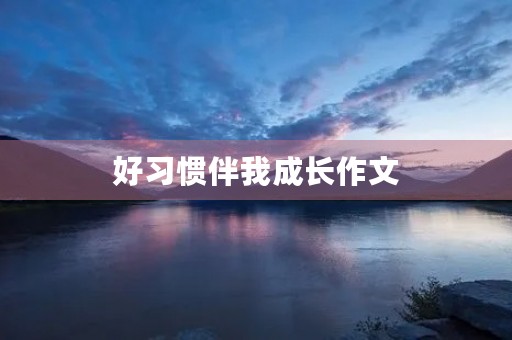 好习惯伴我成长作文 好习惯伴我成长作文
