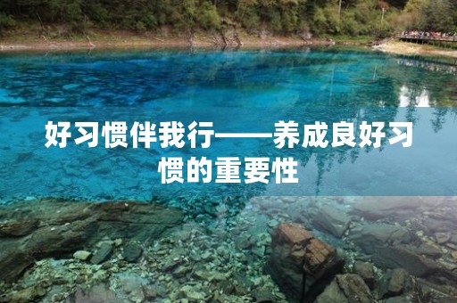 好习惯伴我行——养成良好习惯的重要性 好习惯伴我行——养成良好习惯的重要性