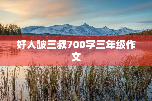 好人跛三叔700字三年级作文 好人跛三叔700字三年级作文