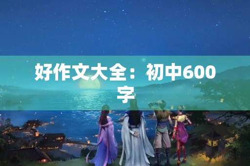 好作文大全：初中600字