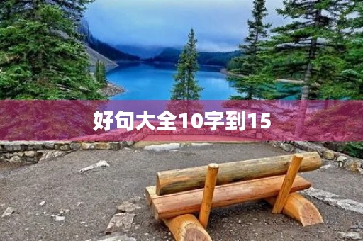 好句大全10字到15(写人好句大全10字到15) 好句大全10字到15(写人好句大全10字到15)