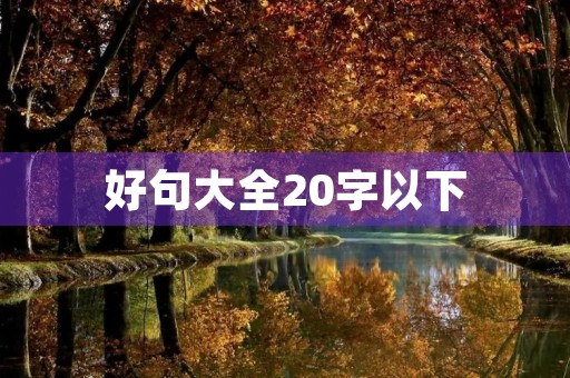 好句大全20字以下,好句大全20字以下1000个 好句大全20字以下,好句大全20字以下1000个