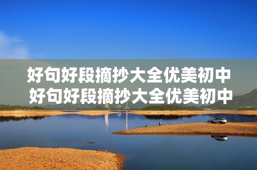 好句好段摘抄大全优美初中 好句好段摘抄大全优美初中作文 好句好段摘抄大全优美初中 好句好段摘抄大全优美初中作文