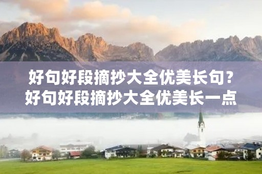 好句好段摘抄大全优美长句?好句好段摘抄大全优美长一点 好句好段摘抄大全优美长句?好句好段摘抄大全优美长一点