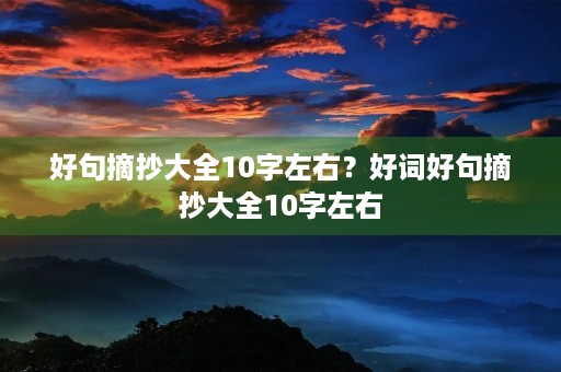 好句摘抄大全10字左右?好词好句摘抄大全10字左右 好句摘抄大全10字左右?好词好句摘抄大全10字左右