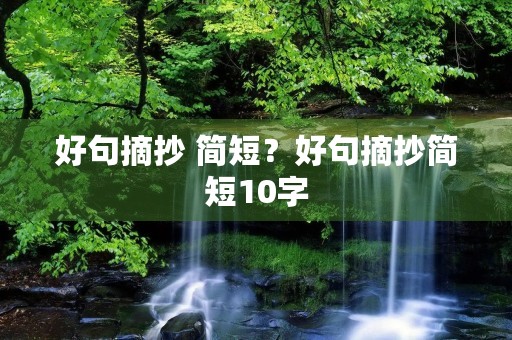 好句摘抄 简短?好句摘抄简短10字 好句摘抄 简短?好句摘抄简短10字