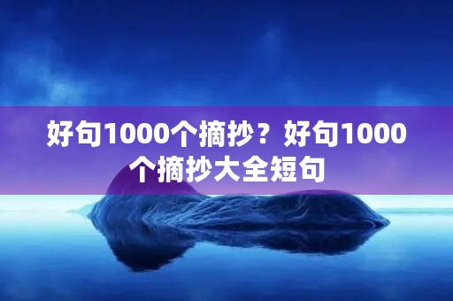 好句1000个摘抄？好句1000个摘抄大全短句