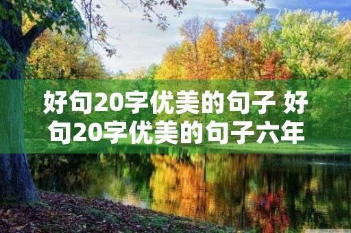 好句20字优美的句子 好句20字优美的句子六年级 好句20字优美的句子 好句20字优美的句子六年级