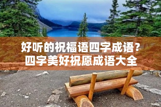 好听的祝福语四字成语？四字美好祝愿成语大全