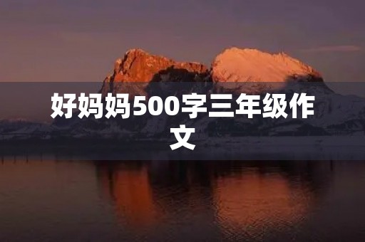 好妈妈500字三年级作文 好妈妈500字三年级作文