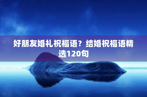 好朋友婚礼祝福语？结婚祝福语精选120句