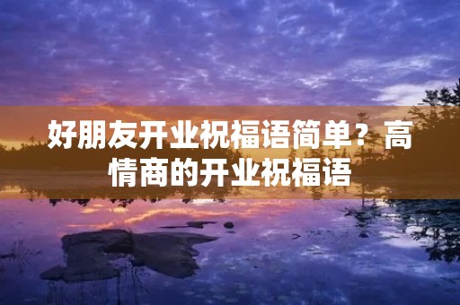 好朋友开业祝福语简单?高情商的开业祝福语