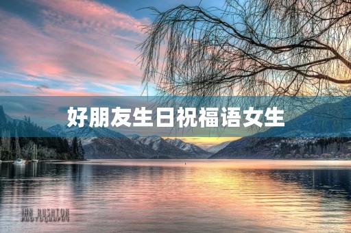 好朋友生日祝福语女生(生日祝福语女性精选80句) 好朋友生日祝福语女生(生日祝福语女性精选80句)