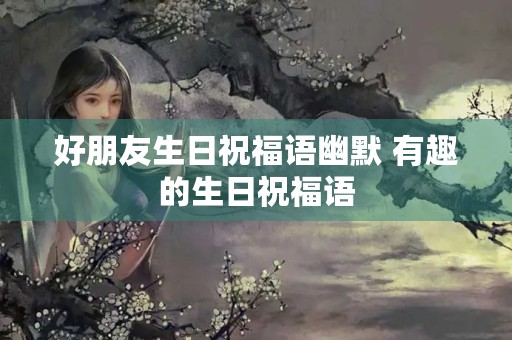 好朋友生日祝福语幽默 有趣的生日祝福语