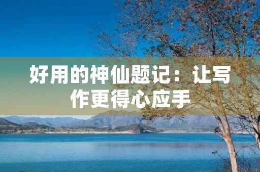 好用的神仙题记:让写作更得心应手 好用的神仙题记:让写作更得心应手