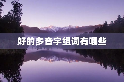 好的多音字组词有哪些(好的拼音) 好的多音字组词有哪些(好的拼音)
