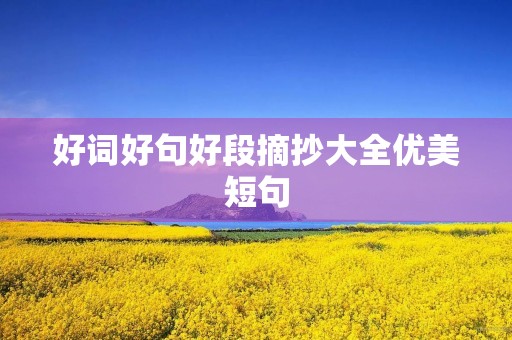 好词好句好段摘抄大全优美短句(好词好句好段摘抄大全优美短句10字) 好词好句好段摘抄大全优美短句(好词好句好段摘抄大全优美短句10字)